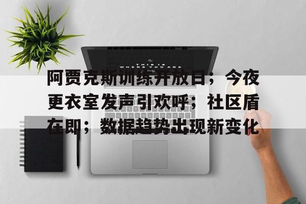 阿贾克斯训练开放日；今夜更衣室发声引欢呼；社区盾在即；数据趋势出现新变化的简单介绍-开云在线入口