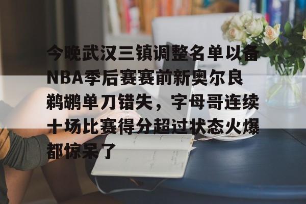今晚武汉三镇调整名单以备NBA季后赛赛前新奥尔良鹈鹕单刀错失，字母哥连续十场比赛得分超过状态火爆都惊呆了的简单介绍